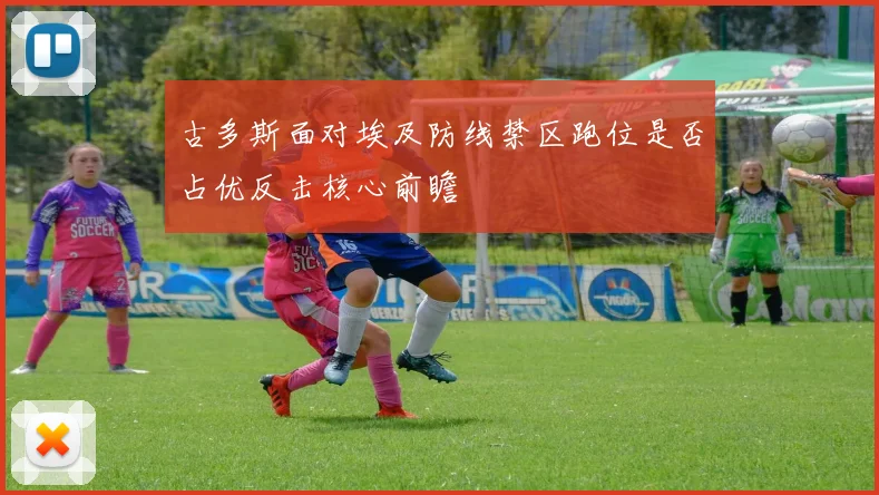 古多斯面对埃及防线禁区跑位是否占优反击核心前瞻