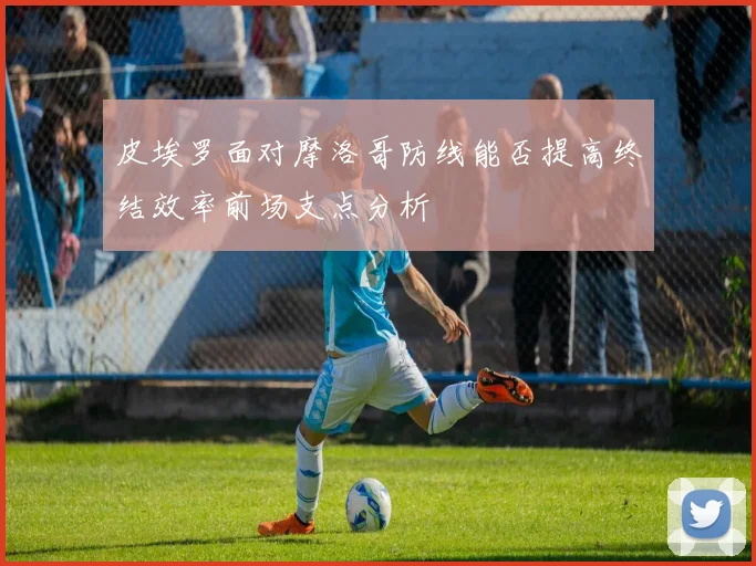 皮埃罗面对摩洛哥防线能否提高终结效率前场支点分析