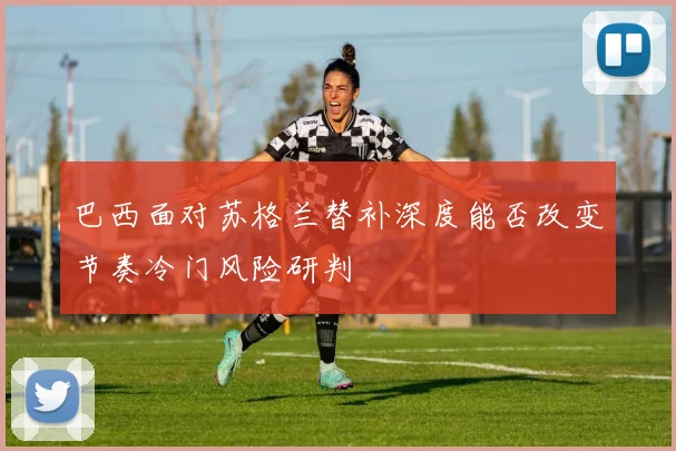 巴西面对苏格兰替补深度能否改变节奏冷门风险研判