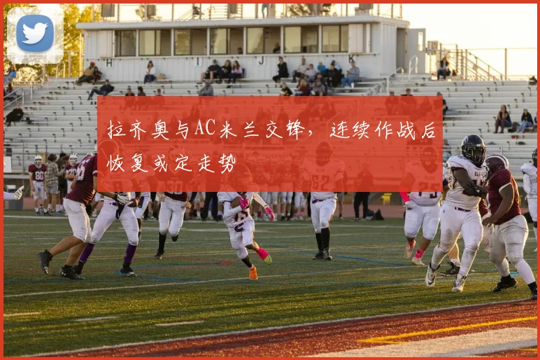 拉齐奥与AC米兰交锋，连续作战后恢复或定走势