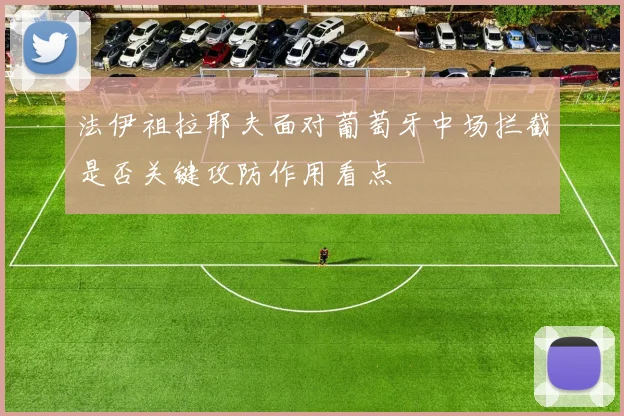 法伊祖拉耶夫面对葡萄牙中场拦截是否关键攻防作用看点