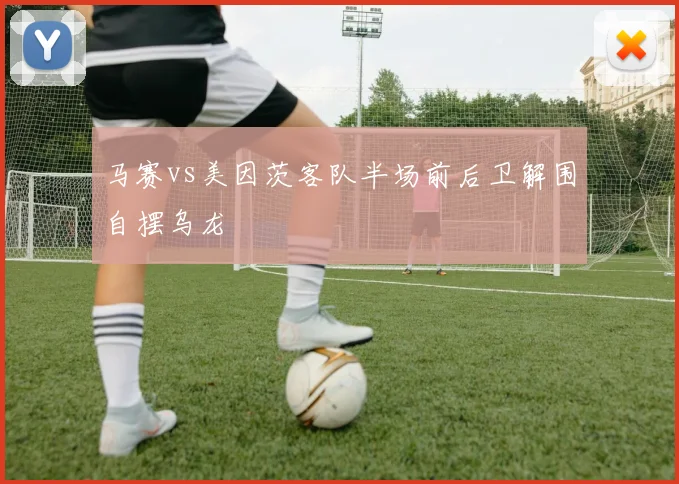 马赛vs美因茨客队半场前后卫解围自摆乌龙