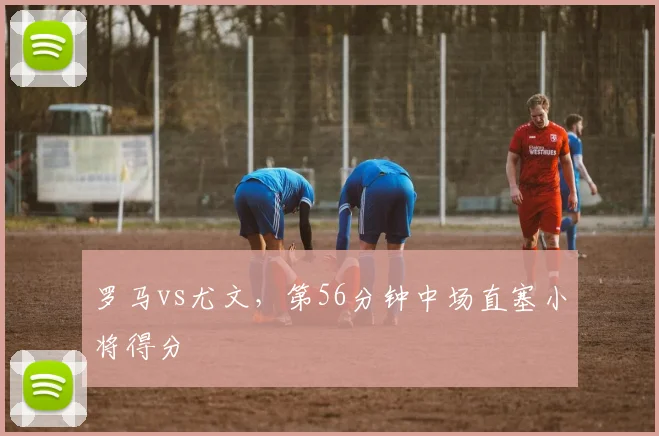 罗马vs尤文,第56分钟中场直塞小将得分