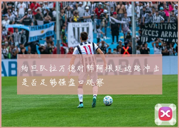 约旦队拉万德对阵阿根廷边路冲击是否足够强盘口观察