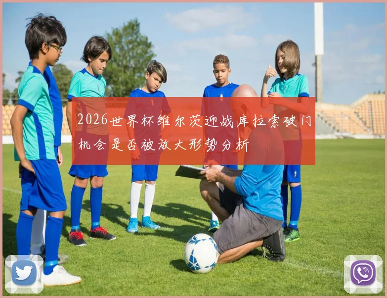2026世界杯维尔茨迎战库拉索破门机会是否被放大形势分析