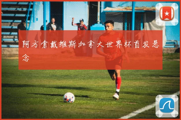 阿方索戴维斯加拿大世界杯首发悬念