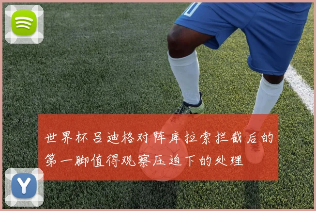 世界杯吕迪格对阵库拉索拦截后的第一脚值得观察压迫下的处理