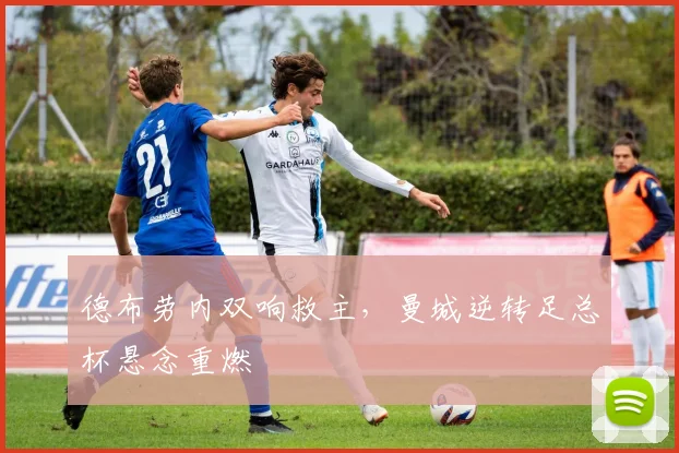 德布劳内双响救主，曼城逆转足总杯悬念重燃