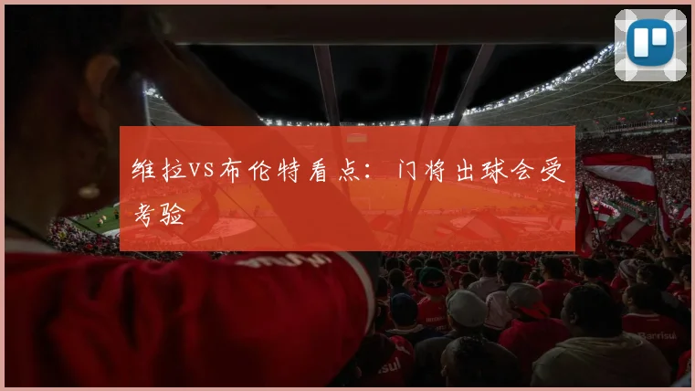 维拉vs布伦特看点：门将出球会受考验
