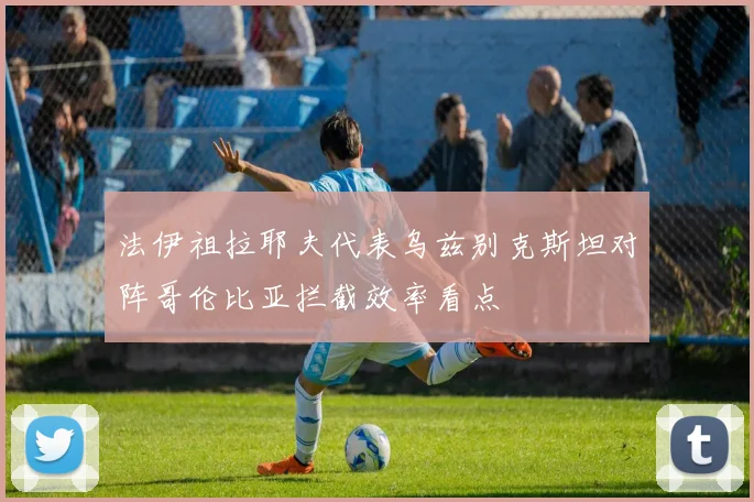 法伊祖拉耶夫代表乌兹别克斯坦对阵哥伦比亚拦截效率看点