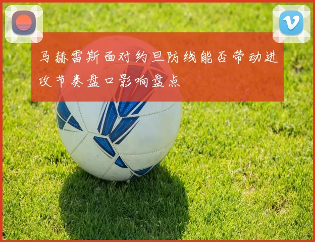 马赫雷斯面对约旦防线能否带动进攻节奏盘口影响盘点