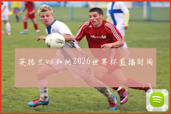 英格兰vs加纳2026世界杯直播时间