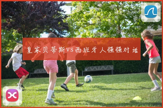 皇家贝蒂斯vs西班牙人强强对话