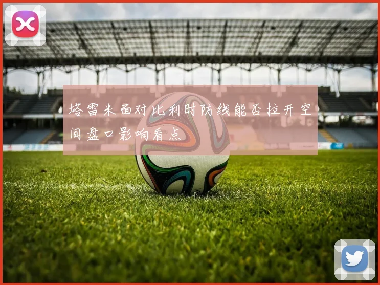 塔雷米面对比利时防线能否拉开空间盘口影响看点