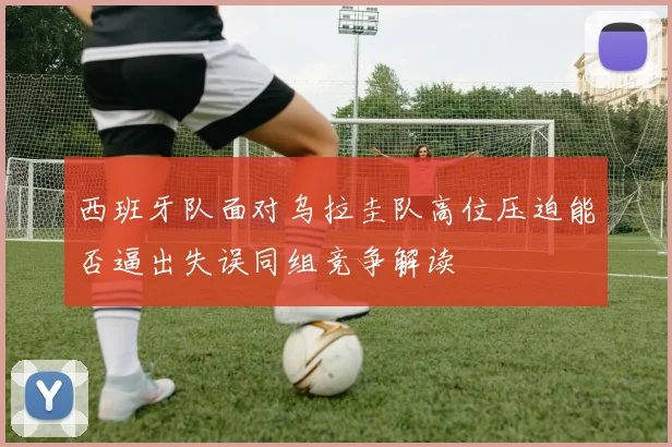 西班牙队面对乌拉圭队高位压迫能否逼出失误同组竞争解读