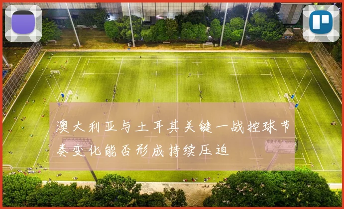 澳大利亚与土耳其关键一战控球节奏变化能否形成持续压迫