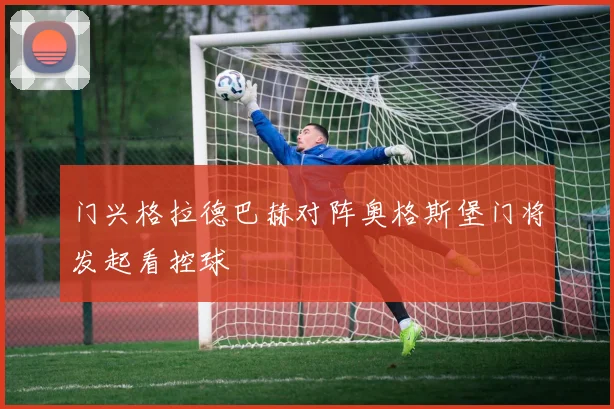 门兴格拉德巴赫对阵奥格斯堡门将发起看控球