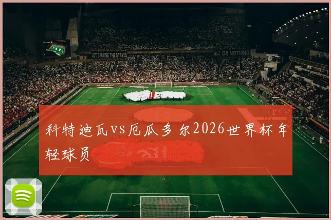 科特迪瓦vs厄瓜多尔2026世界杯年轻球员